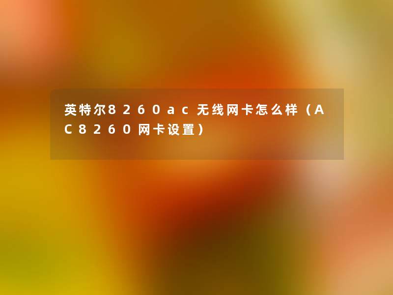 英特尔8260ac无线网卡怎么样(AC8260网卡设置) 英特尔8260ac无线网卡怎么样(AC8260网卡设置)