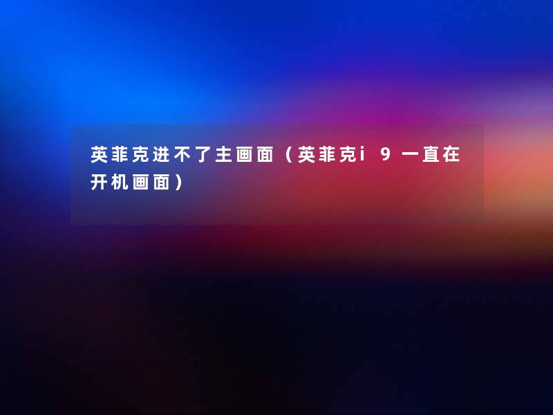 英菲克进不了主画面(英菲克i9一直在开机画面) 英菲克进不了主画面(英菲克i9一直在开机画面)