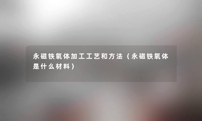 永磁铁氧体加工工艺和方法(永磁铁氧体是什么材料) 永磁铁氧体加工工艺和方法(永磁铁氧体是什么材料)
