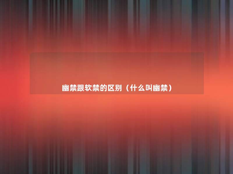 幽禁跟软禁的区别(什么叫幽禁) 幽禁跟软禁的区别(什么叫幽禁)