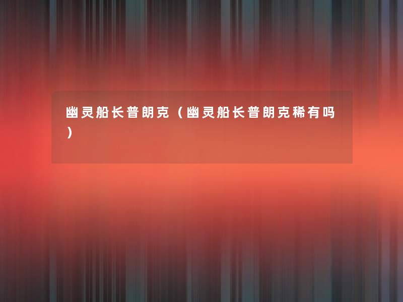幽灵船长普朗克(幽灵船长普朗克稀有吗) 幽灵船长普朗克(幽灵船长普朗克稀有吗)