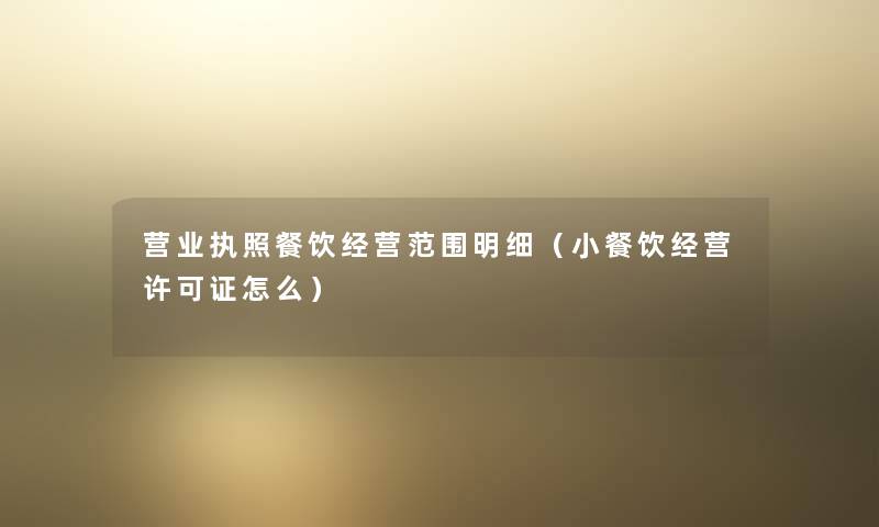 营业执照餐饮经营范围明细（小餐饮经营许可证怎么）