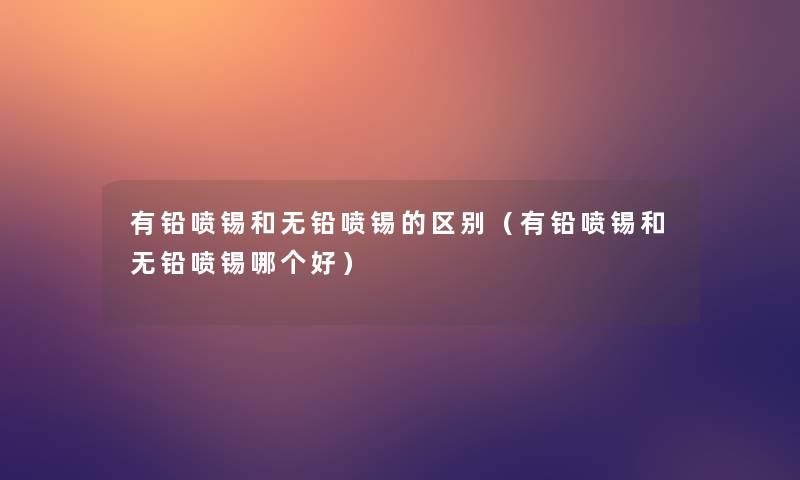 有铅喷锡和无铅喷锡的区别(有铅喷锡和无铅喷锡哪个好) 有铅喷锡和无铅喷锡的区别(有铅喷锡和无铅喷锡哪个好)