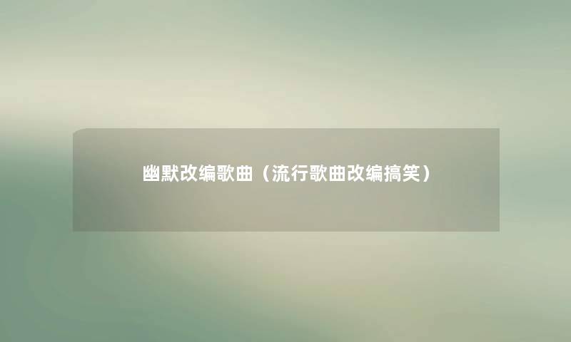 幽默改编歌曲(流行歌曲改编搞笑) 幽默改编歌曲(流行歌曲改编搞笑)
