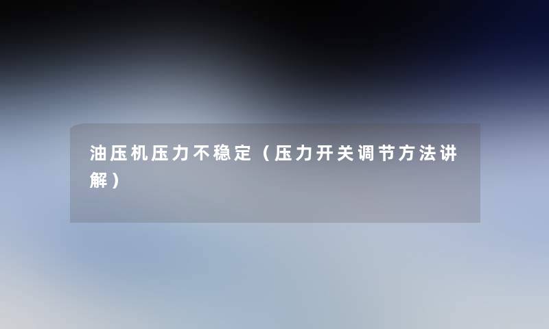 油压机压力不稳定(压力开关调节方法讲解) 油压机压力不稳定(压力开关调节方法讲解)