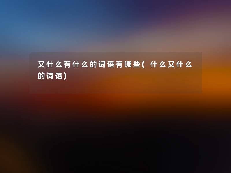 又什么有什么的词语有哪些(什么又什么的词语) 又什么有什么的词语有哪些(什么又什么的词语)