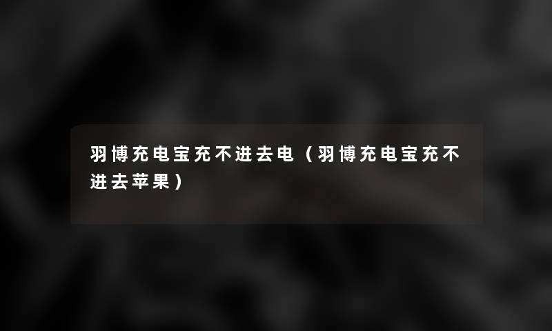 羽博充电宝充不进去电(羽博充电宝充不进去苹果) 羽博充电宝充不进去电(羽博充电宝充不进去苹果)