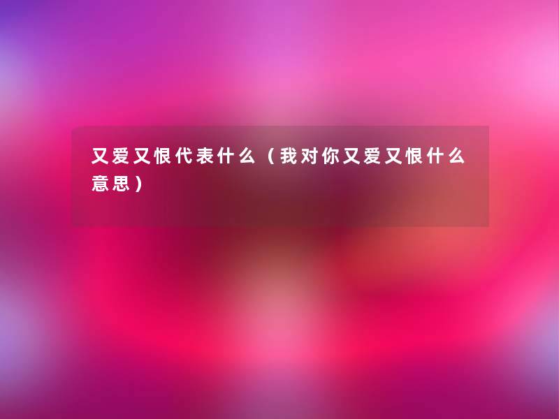又爱又恨代表什么(我对你又爱又恨什么意思) 又爱又恨代表什么(我对你又爱又恨什么意思)