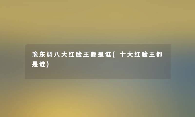 豫东调八大红脸王都是谁(一些红脸王都是谁) 豫东调八大红脸王都是谁(一些红脸王都是谁)
