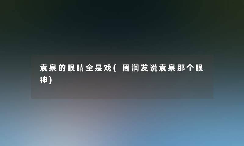 袁泉的眼睛全是戏(周润发说袁泉那个眼神) 袁泉的眼睛全是戏(周润发说袁泉那个眼神)