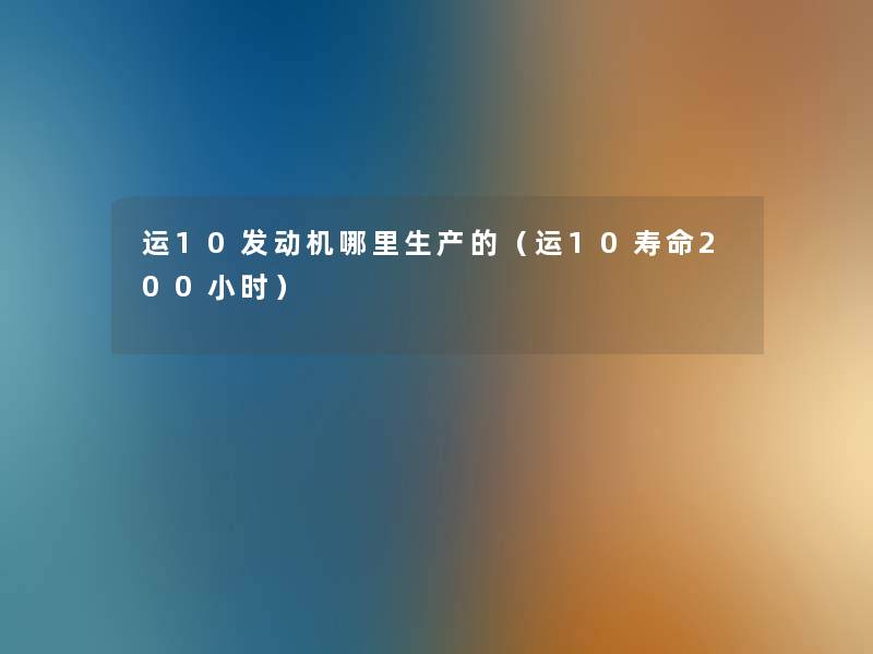 运10发动机哪里生产的(运10寿命200小时) 运10发动机哪里生产的(运10寿命200小时)