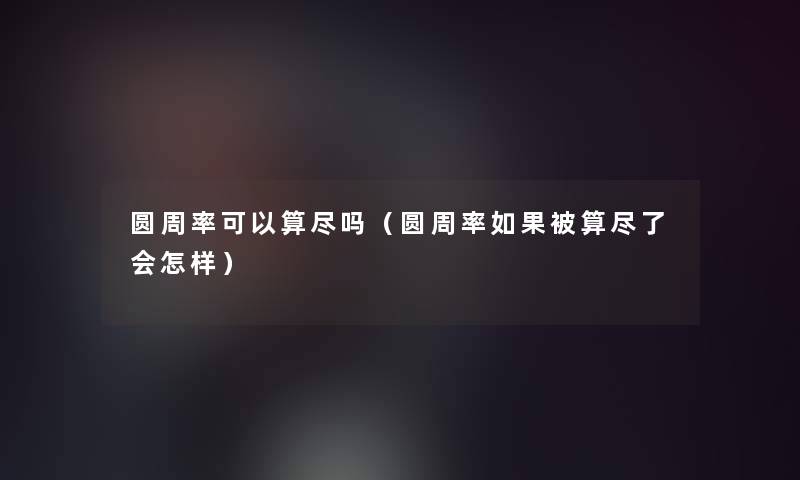 圆周率可以算尽吗(圆周率如果被算尽了会怎样) 圆周率可以算尽吗(圆周率如果被算尽了会怎样)