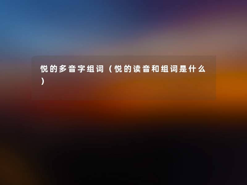 悦的多音字组词(悦的读音和组词是什么) 悦的多音字组词(悦的读音和组词是什么)