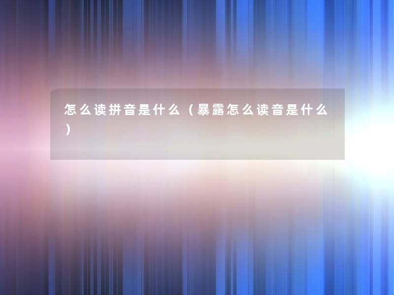 怎么读拼音是什么(暴露怎么读音是什么) 怎么读拼音是什么(暴露怎么读音是什么)