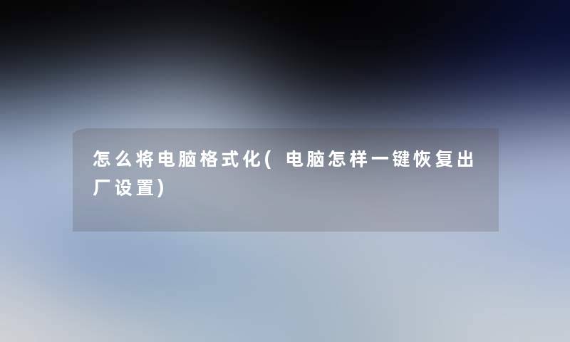 怎么将电脑格式化(电脑怎样一键恢复出厂设置) 怎么将电脑格式化(电脑怎样一键恢复出厂设置)