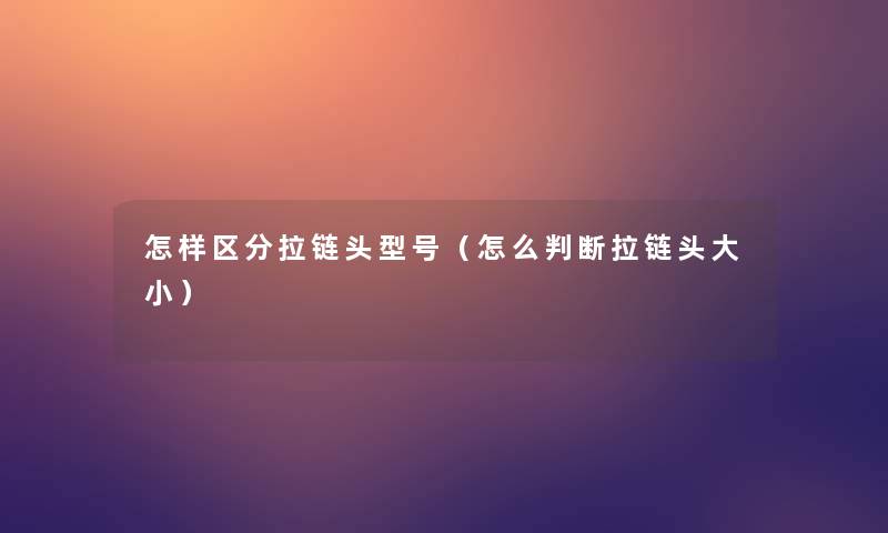怎样区分拉链头型号(怎么判断拉链头大小) 怎样区分拉链头型号(怎么判断拉链头大小)