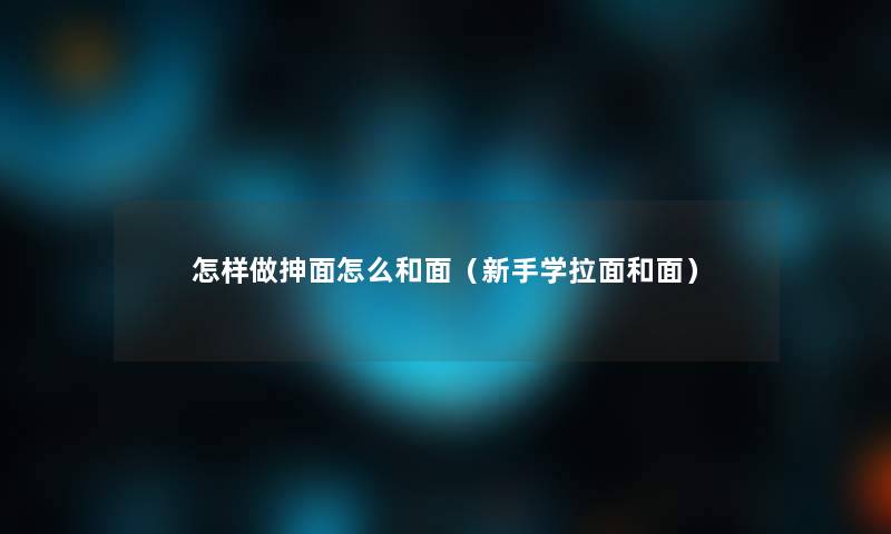 怎样做抻面怎么和面(新手学拉面和面) 怎样做抻面怎么和面(新手学拉面和面)