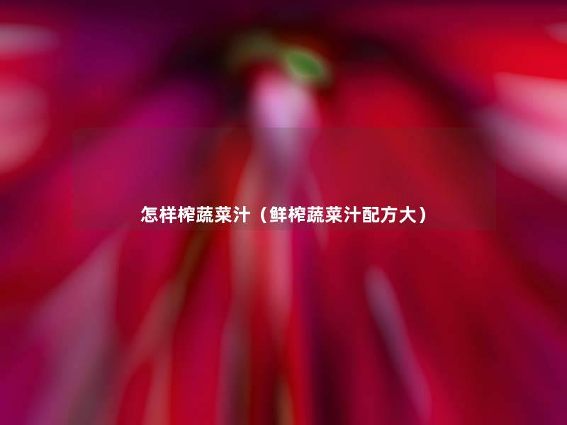 怎样榨蔬菜汁(鲜榨蔬菜汁配方大) 怎样榨蔬菜汁(鲜榨蔬菜汁配方大)