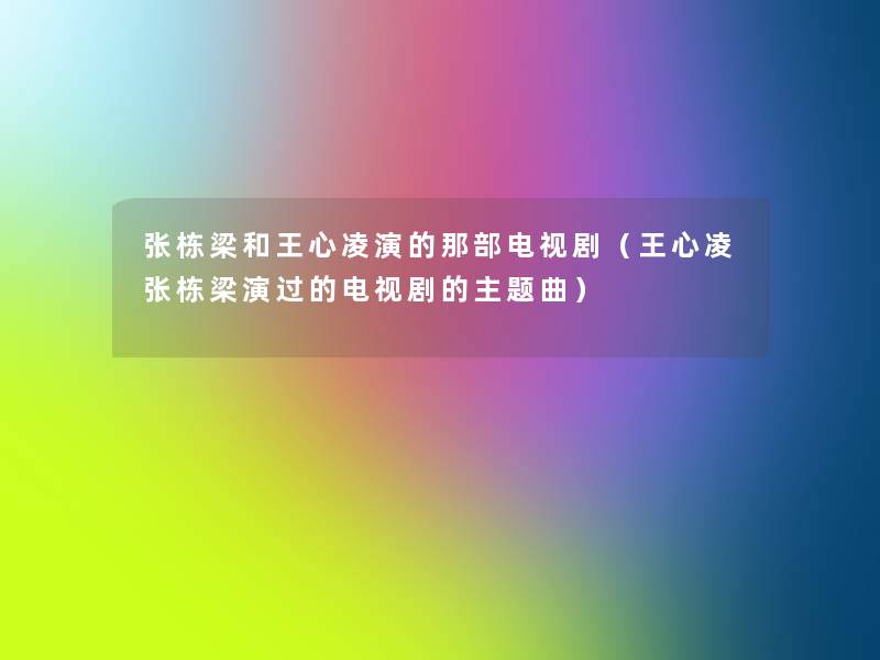 张栋梁和王心凌演的那部电视剧(王心凌张栋梁演过的电视剧的主题曲) 张栋梁和王心凌演的那部电视剧(王心凌张栋梁演过的电视剧的主题曲)