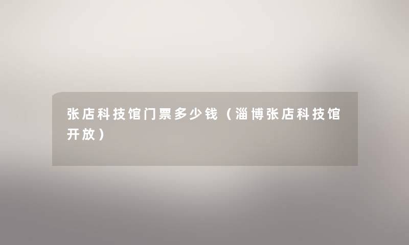 张店科技馆门票多少钱(淄博张店科技馆开放) 张店科技馆门票多少钱(淄博张店科技馆开放)
