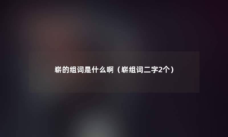 崭的组词是什么啊(崭组词二字2个) 崭的组词是什么啊(崭组词二字2个)