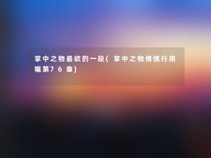 掌中之物欲的一段(掌中之物傅慎行用嘴第76章) 掌中之物欲的一段(掌中之物傅慎行用嘴第76章)