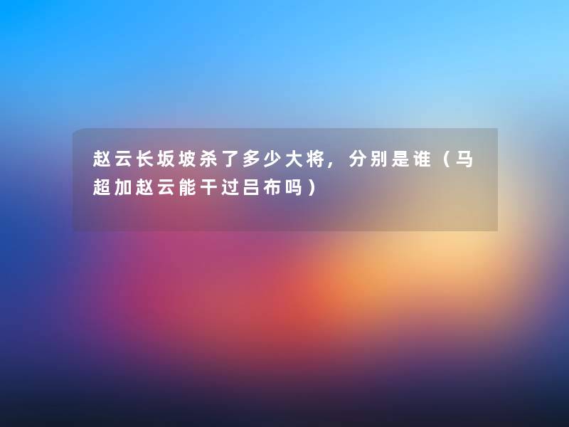 赵云长坂坡杀了多少大将,分别是谁(马超加赵云能干过吕布吗) 赵云长坂坡杀了多少大将,分别是谁(马超加赵云能干过吕布吗)