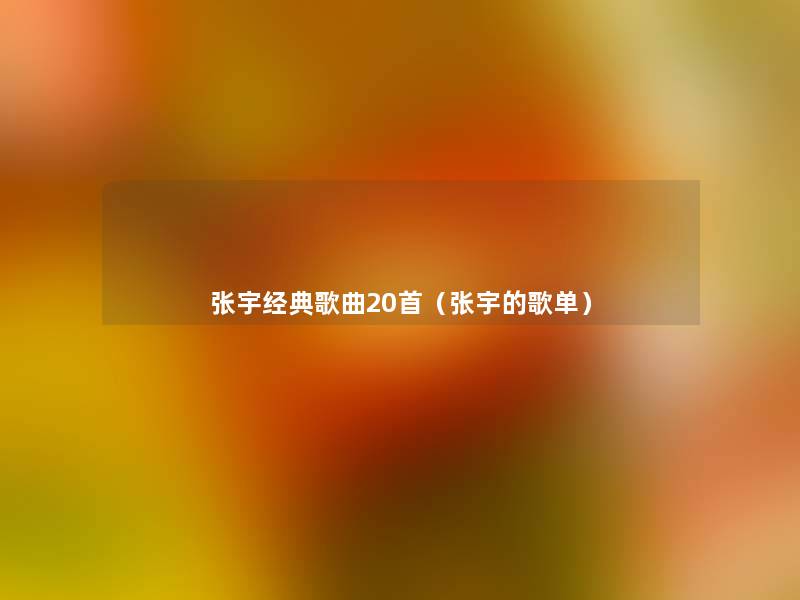 张宇经典歌曲20首(张宇的歌单) 张宇经典歌曲20首(张宇的歌单)