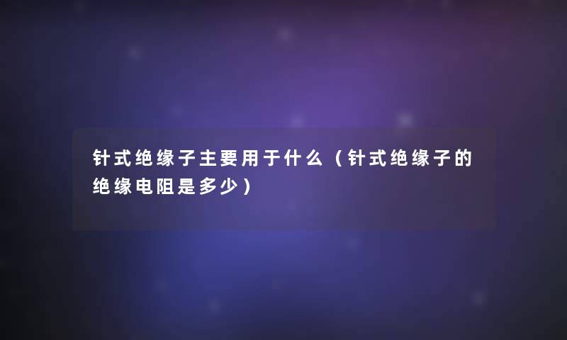针式绝缘子主要用于什么(针式绝缘子的绝缘电阻是多少) 针式绝缘子主要用于什么(针式绝缘子的绝缘电阻是多少)