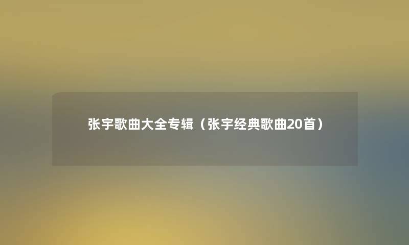张宇歌曲大全专辑（张宇经典歌曲20首）