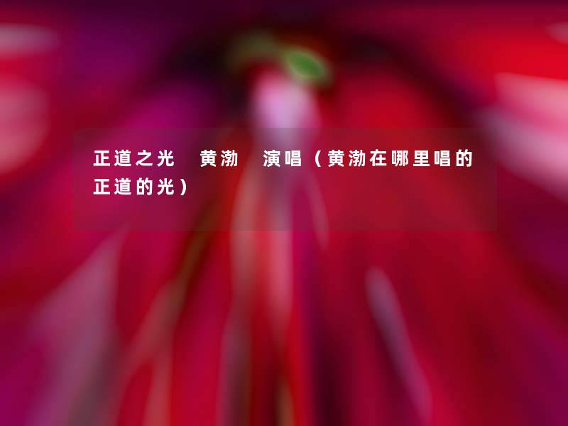 正道之光 黄渤 演唱(黄渤在哪里唱的正道的光) 正道之光 黄渤 演唱(黄渤在哪里唱的正道的光)