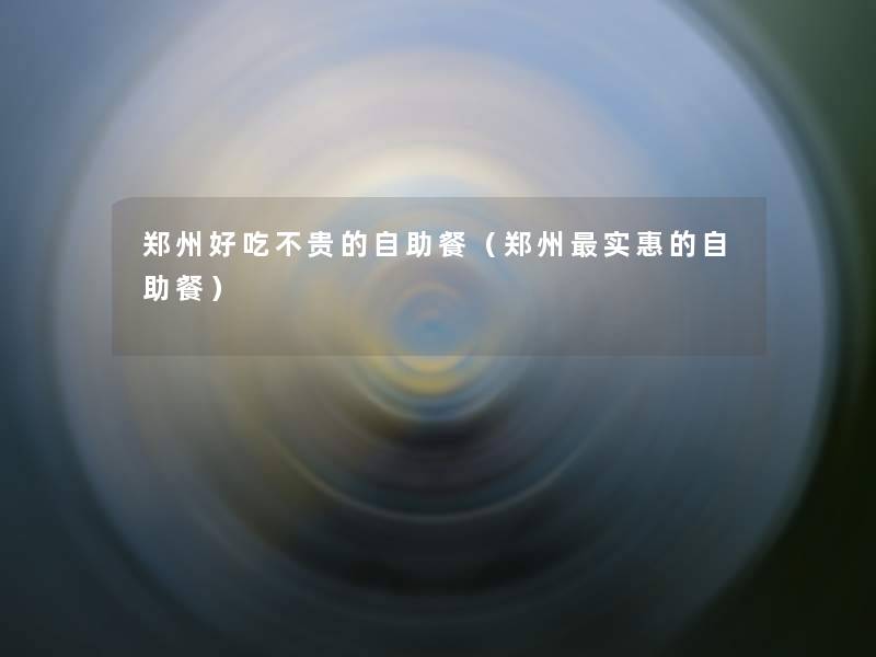 郑州好吃不贵的自助餐(郑州实惠的自助餐) 郑州好吃不贵的自助餐(郑州实惠的自助餐)