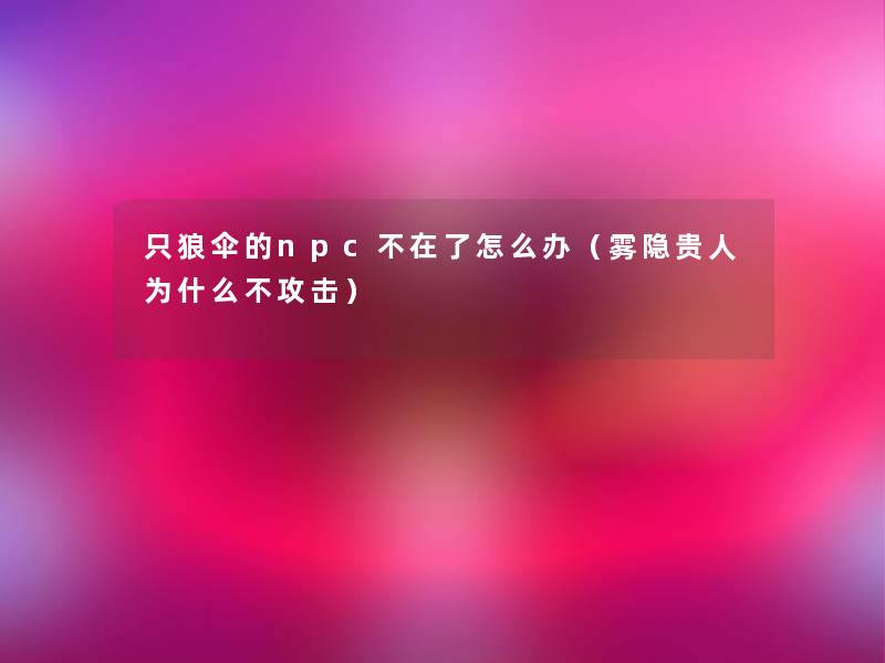 只狼伞的npc不在了怎么办（雾隐贵人为什么不攻击）