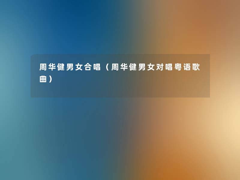 周华健男女合唱(周华健男女对唱粤语歌曲) 周华健男女合唱(周华健男女对唱粤语歌曲)