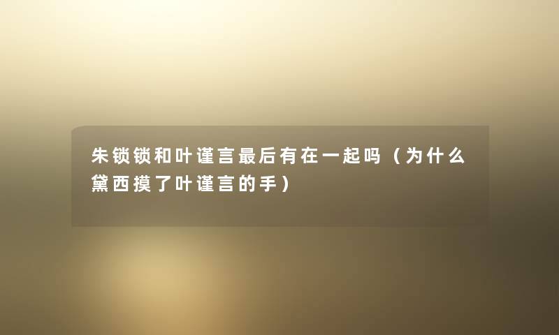 朱锁锁和叶谨言这里要说有在一起吗(为什么黛西摸了叶谨言的手) 朱锁锁和叶谨言这里要说有在一起吗(为什么黛西摸了叶谨言的手)