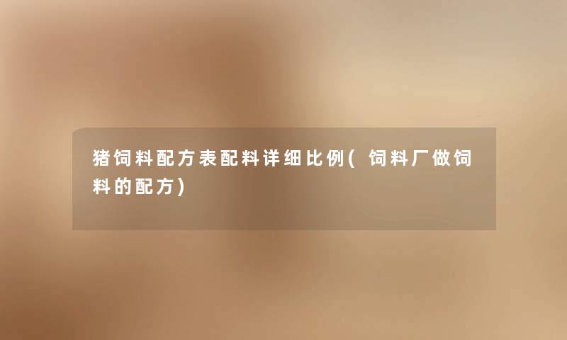 猪饲料配方表配料详细比例(饲料厂做饲料的配方) 猪饲料配方表配料详细比例(饲料厂做饲料的配方)