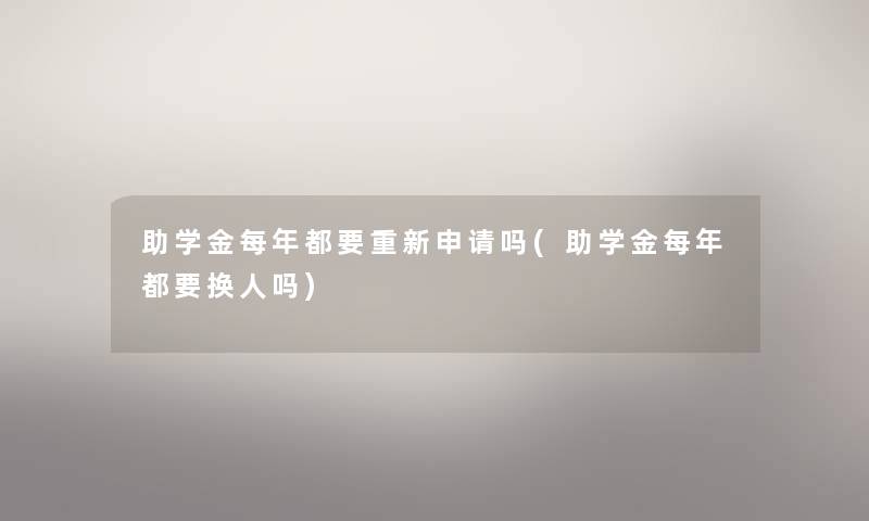助学金每年都要重新申请吗(助学金每年都要换人吗) 助学金每年都要重新申请吗(助学金每年都要换人吗)
