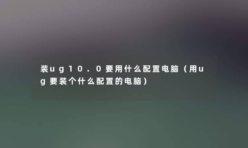 装ug10.0要用什么配置电脑(用ug要装个什么配置的电脑) 装ug10.0要用什么配置电脑(用ug要装个什么配置的电脑)
