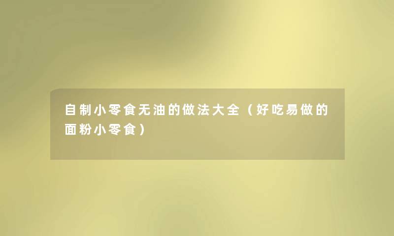 自制小零食无油的做法大全(好吃易做的面粉小零食) 自制小零食无油的做法大全(好吃易做的面粉小零食)