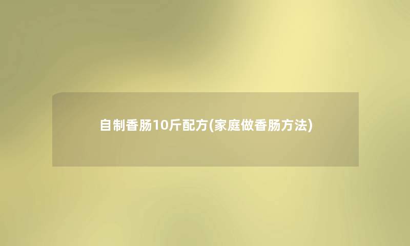 自制香肠10斤配方(家庭做香肠方法) 自制香肠10斤配方(家庭做香肠方法)