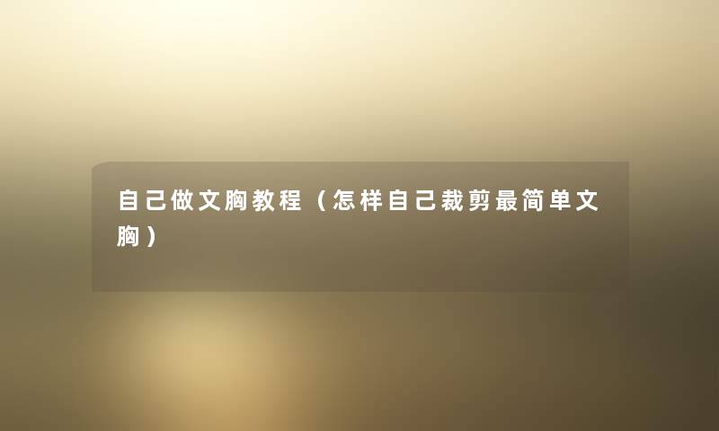 自己做文胸教程(怎样自己裁剪简单文胸) 自己做文胸教程(怎样自己裁剪简单文胸)