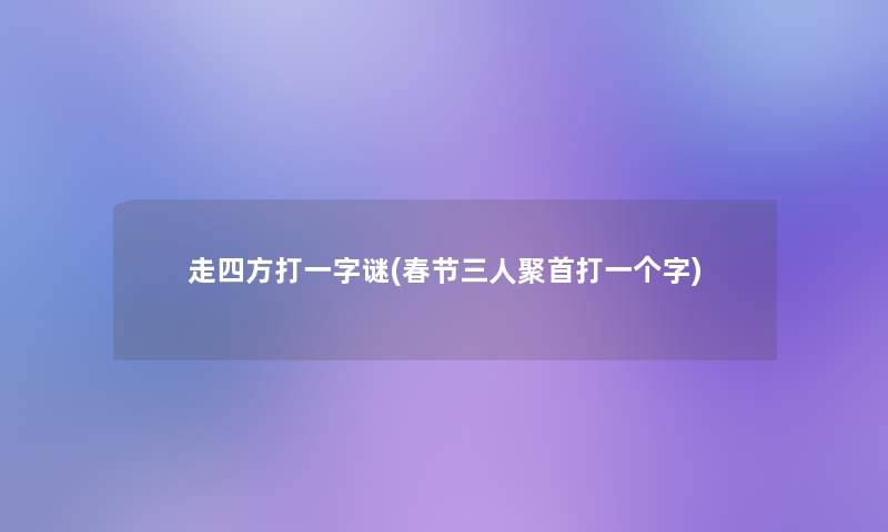 走四方打一字谜(春节三人聚首打一个字) 走四方打一字谜(春节三人聚首打一个字)