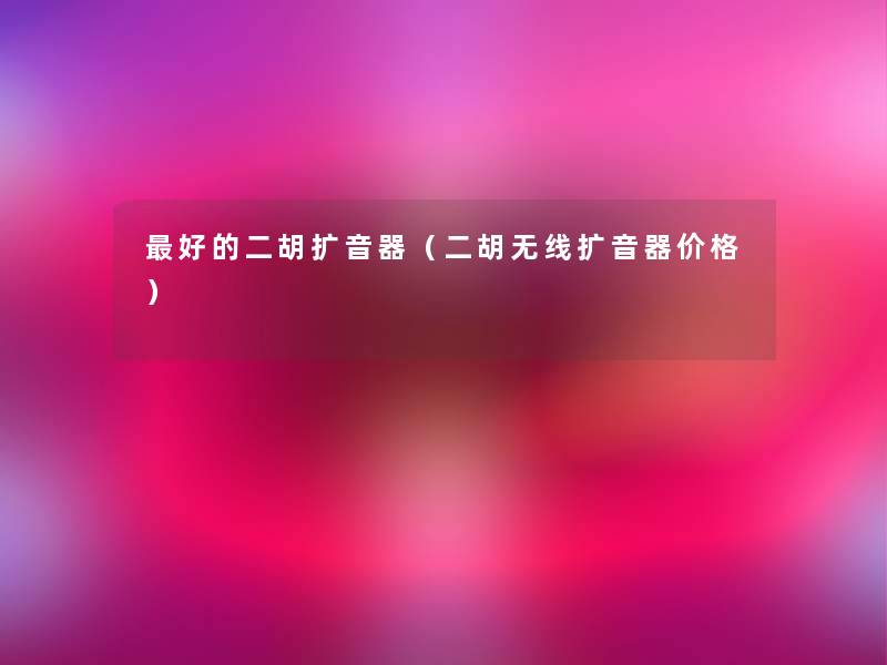 好的二胡扩音器(二胡无线扩音器价格) 好的二胡扩音器(二胡无线扩音器价格)