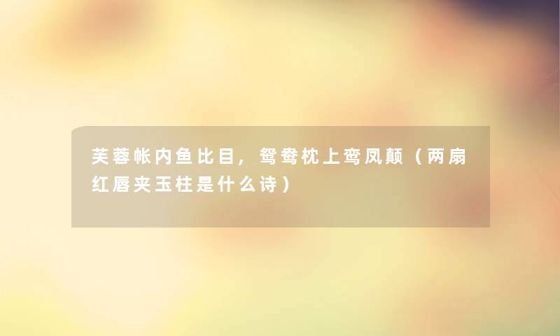 芙蓉帐内鱼比目,鸳鸯枕上鸾凤颠(两扇红唇夹玉柱是什么诗) 芙蓉帐内鱼比目,鸳鸯枕上鸾凤颠(两扇红唇夹玉柱是什么诗)