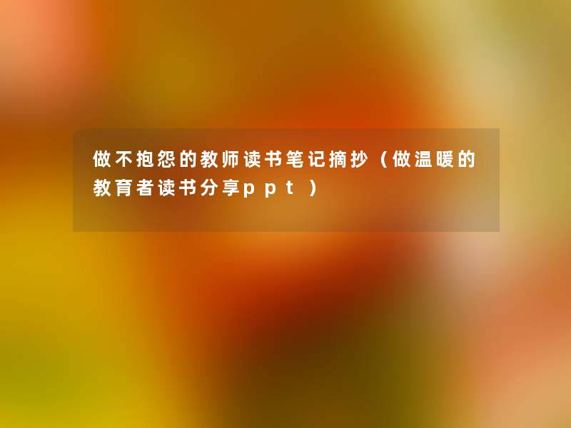 做不抱怨的教师读书笔记摘抄（做温暖的教育者读书分享ppt）