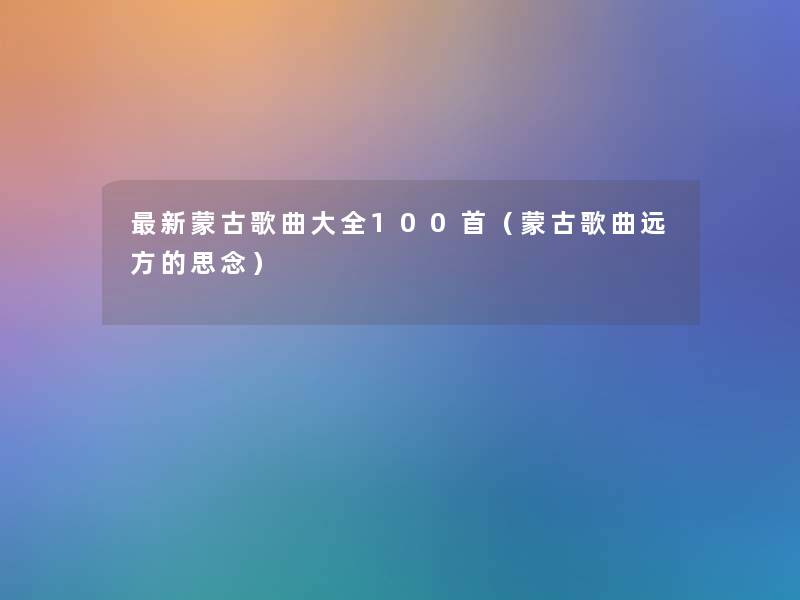 新蒙古歌曲大全几首(蒙古歌曲远方的思念) 新蒙古歌曲大全几首(蒙古歌曲远方的思念)