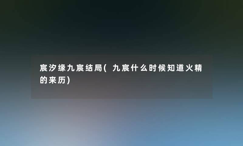 宸汐缘九宸结局(九宸什么时候知道火精的来历) 宸汐缘九宸结局(九宸什么时候知道火精的来历)