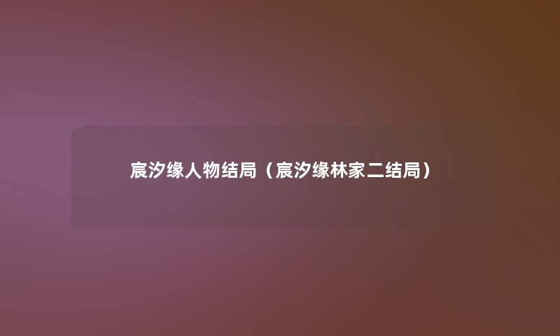 宸汐缘人物结局(宸汐缘林家二结局) 宸汐缘人物结局(宸汐缘林家二结局)
