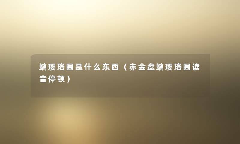 螭璎珞圈是什么东西（赤金盘螭璎珞圈读音停顿）