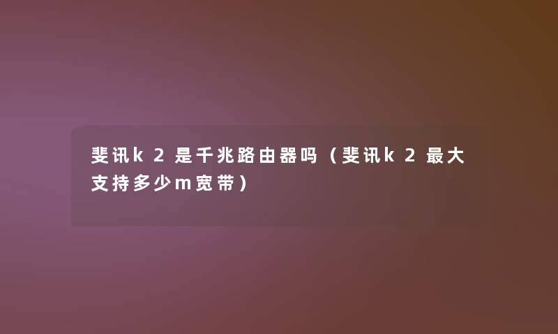 斐讯k2是千兆路由器吗(斐讯k2大支持多少m宽带) 斐讯k2是千兆路由器吗(斐讯k2大支持多少m宽带)